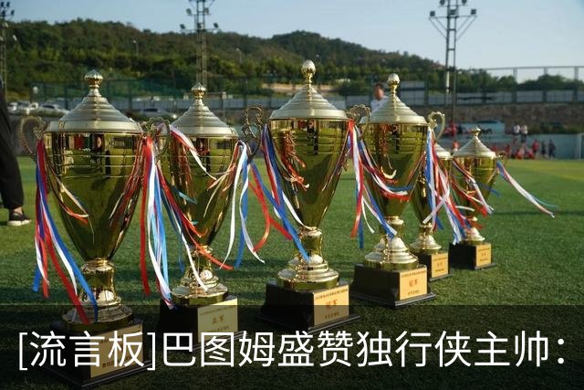 [流言板]巴图姆盛赞独行侠主帅：终于有教练懂得怎么使用里萨谢了
